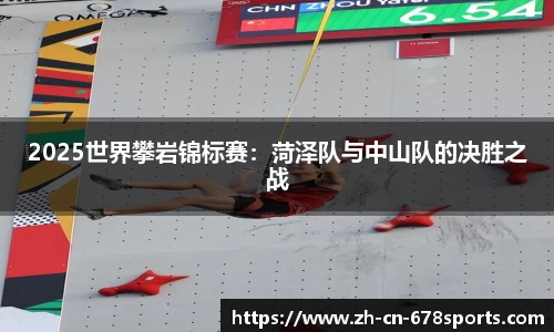 2025世界攀岩锦标赛:菏泽队与中山队的决胜之战