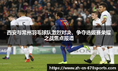 西安与常州羽毛球队激烈对决,争夺选拔赛荣耀之战焦点报道